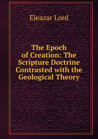 The Epoch of Creation: The Scripture Doctrine Contrasted with the Geological Theory