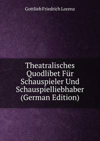 Theatralisches Quodlibet Fur Schauspieler Und Schauspielliebhaber (German Edition)