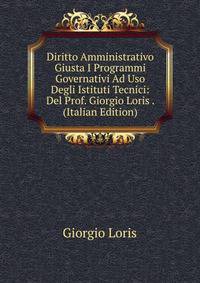 Diritto Amministrativo Giusta I Programmi Governativi Ad Uso Degli Istituti Tecnici: Del Prof. Giorgio Loris . (Italian Edition)