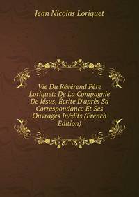 Vie Du R?v?rend P?re Loriquet: De La Compagnie De J?sus, ?crite D'apr?s Sa Correspondance Et Ses Ouvrages In?dits (French Edition)