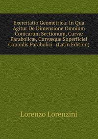 Exercitatio Geometrica: In Qua Agitur De Dimensione Omnium Conicarum Sectionum, Curv? Parabolic?, Curv?que Superficiei Conoidis Parabolici . (Latin Edition)