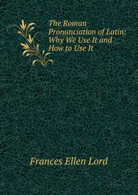 The Roman Pronunciation of Latin: Why We Use It and How to Use It