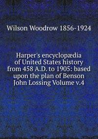 Harper's encyclop?dia of United States history from 458 A.D. to 1905: based upon the plan of Benson John Lossing Volume v.4