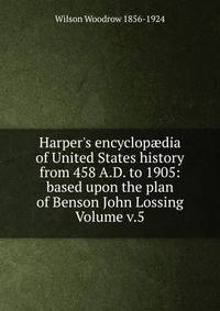 Harper's encyclop?dia of United States history from 458 A.D. to 1905: based upon the plan of Benson John Lossing Volume v.5