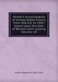 Harper's encyclop?dia of United States history from 458 A.D. to 1905: based upon the plan of Benson John Lossing Volume v.8