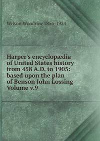 Harper's encyclop?dia of United States history from 458 A.D. to 1905: based upon the plan of Benson John Lossing Volume v.9