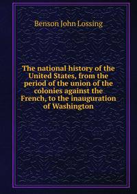 The national history of the United States, from the period of the union of the colonies against the French, to the inauguration of Washington