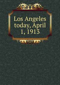Los Angeles today, April 1, 1913