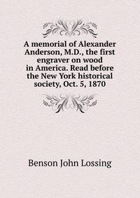 A memorial of Alexander Anderson, M.D., the first engraver on wood in America. Read before the New York historical society, Oct. 5, 1870