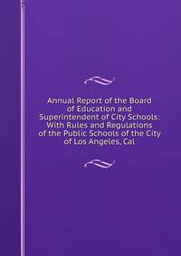 Annual Report of the Board of Education and Superintendent of City Schools: With Rules and Regulations of the Public Schools of the City of Los Angeles, Cal