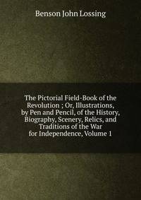 The Pictorial Field-Book of the Revolution ; Or, Illustrations, by Pen and Pencil, of the History, Biography, Scenery, Relics, and Traditions of the War for Independence, Volume 1