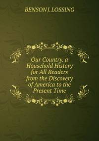 Our Country. a Household History for All Readers from the Discovery of America to the Present Time