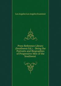 Press Reference Library (Southwest Ed.) .: Being the Portraits and Biographies of Progressive Men of the Southwest .