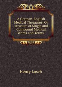 A German-English Medical Thesaurus, Or Treasure of Single and Compound Medical Words and Terms .