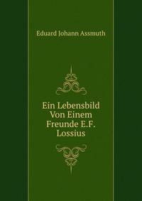 Ein Lebensbild Von Einem Freunde E.F. Lossius