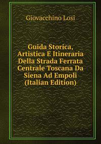 Guida Storica, Artistica E Itineraria Della Strada Ferrata Centrale Toscana Da Siena Ad Empoli (Italian Edition)