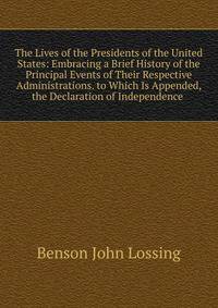 The Lives of the Presidents of the United States: Embracing a Brief History of the Principal Events of Their Respective Administrations. to Which Is Appended, the Declaration of Independence .