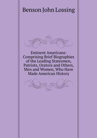 Eminent Americans: Comprising Brief Biographies of the Leading Statesmen, Patriots, Orators and Others, Men and Women, Who Have Made American History