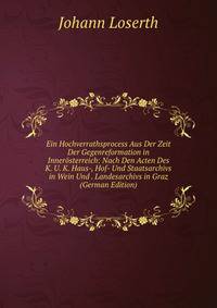 Ein Hochverrathsprocess Aus Der Zeit Der Gegenreformation in Innerosterreich: Nach Den Acten Des K. U. K. Haus-, Hof- Und Staatsarchivs in Wein Und . Landesarchivs in Graz (German Edition)