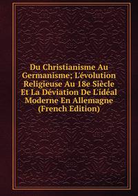 Du Christianisme Au Germanisme; L'?volution Religieuse Au 18e Si?cle Et La D?viation De L'id?al Moderne En Allemagne (French Edition)