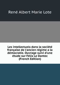 Les intellectuels dans la soci?t? fran?aise de l'ancien r?gime a la d?mocratie. Ouvrage suivi d'une ?tude sur F?lix Le Dantec (French Edition)