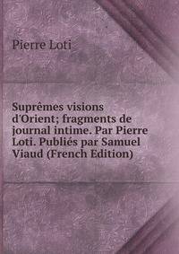 Supr?mes visions d'Orient; fragments de journal intime. Par Pierre Loti. Publi?s par Samuel Viaud (French Edition)
