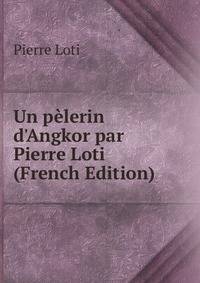 Un p?lerin d'Angkor par Pierre Loti (French Edition)
