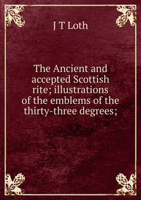The Ancient and accepted Scottish rite; illustrations of the emblems of the thirty-three degrees;