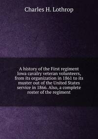 A history of the First regiment Iowa cavalry veteran volunteers, from its organization in 1861 to its muster out of the United States service in 1866. Also, a complete roster of the regiment