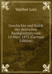 Geschichte und Kritik des deutschen Bankgesetzes vom 14 Marz 1875 (German Edition)