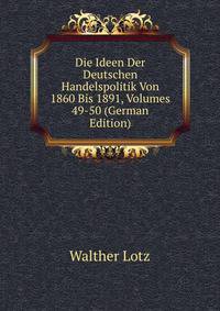 Die Ideen Der Deutschen Handelspolitik Von 1860 Bis 1891, Volumes 49-50 (German Edition)