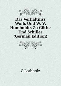 Das Verhaltniss Wolfs Und W. V. Humboldts Zu Gothe Und Schiller (German Edition)