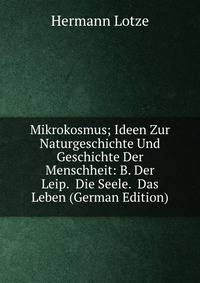 Mikrokosmus; Ideen Zur Naturgeschichte Und Geschichte Der Menschheit: B. Der Leip. Die Seele. Das Leben (German Edition)