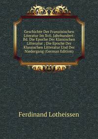 Geschichte Der Franzosischen Literatur Im Xvii. Jahrhundert: Bd. Die Epoche Der Klassischen Litteratur ; Die Epoche Der Klassischen Litteratur Und Der Niedergang (German Edition)