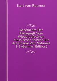 Geschichte Der Padagogik Vom Wiederaufbluhen Klassischer Studien Bis Auf Unsere Zeit, Volumes 1-2 (German Edition)