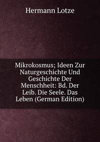 Mikrokosmus; Ideen Zur Naturgeschichte Und Geschichte Der Menschheit: Bd. Der Leib. Die Seele. Das Leben (German Edition)