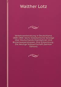 Verkehrsentwicklung in Deutschland, 1800-1900: Sechs Volkstumliche Vortrage Uber Deutschlands Eisenbahnen Und Binnenwasserstrassen, Ihre Entwicklung . Die Heutige Volkswirtschaft (German Edition)