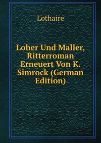 Loher Und Maller, Ritterroman Erneuert Von K. Simrock (German Edition)