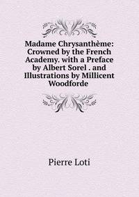 Madame Chrysantheme: Crowned by the French Academy. with a Preface by Albert Sorel . and Illustrations by Millicent Woodforde .
