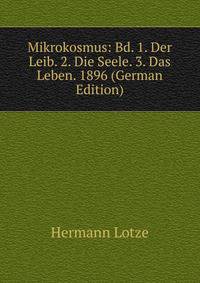 Mikrokosmus: Bd. 1. Der Leib. 2. Die Seele. 3. Das Leben. 1896 (German Edition)