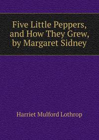 Five Little Peppers, and How They Grew, by Margaret Sidney