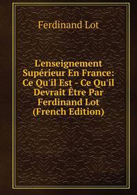 L'enseignement Sup?rieur En France: Ce Qu'il Est - Ce Qu'il Devrait ?tre Par Ferdinand Lot (French Edition)