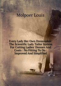 Every Lady Her Own Dressmaker: The Scientific Lady Tailor System For Cutting Ladies' Dresses And Coats : No Fitting To Do : Improved And Simplified