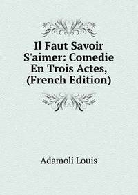 Il Faut Savoir S'aimer: Comedie En Trois Actes, (French Edition)