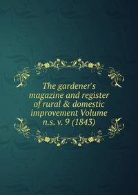 The gardener's magazine and register of rural &amp; domestic improvement Volume n.s. v. 9 (1843)