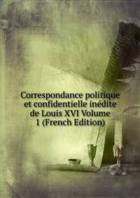 Correspondance politique et confidentielle inedite de Louis XVI Volume 1 (French Edition)