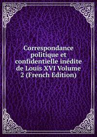 Correspondance politique et confidentielle inedite de Louis XVI Volume 2 (French Edition)