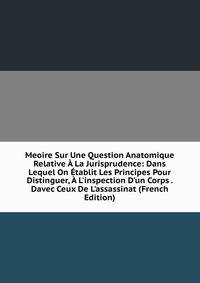 Meoire Sur Une Question Anatomique Relative ? La Jurisprudence: Dans Lequel On ?tablit Les Principes Pour Distinguer, ? L'inspection D'un Corps . Davec Ceux De L'assassinat (French Edition)