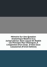 M?moire Sur Une Question Anatomique Relative ? La Jurisprudence: Dans Lequel On ?tablit Les Principes Pour Distinguer, ? L'inspection D'un Corps . D' Avec Ceux L'assassinat (French Edition)