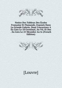 Notice Des Tableux Des ?coles Fran?aise Et Flamande, Expos?s Dans La Grande Galerie, Dont L'ouverture A Eu Lieu Le 18 Germinal, An Vii, Et Des . Eu Lieu Le 25 Messidor An Ix (French Edition)
